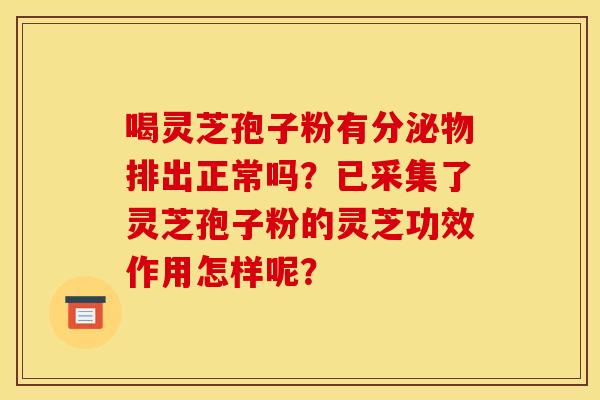 喝灵芝孢子粉有分泌物排出正常吗?已采集了灵芝孢子粉的灵芝功效作用怎样呢?