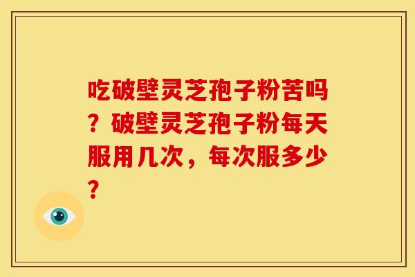 吃破壁灵芝孢子粉苦吗?破壁灵芝孢子粉每天服用几次,每次服多少?