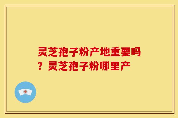 灵芝孢子粉产地重要吗?灵芝孢子粉哪里产