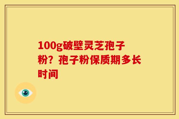 100g破壁灵芝孢子粉?孢子粉保质期多长时间