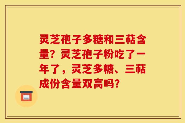 灵芝孢子多糖和三萜含量?灵芝孢子粉吃了一年了,灵芝多糖、三萜成份含量双高吗?