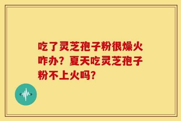 吃了灵芝孢子粉很燥火咋办？夏天吃灵芝孢子粉不上火吗？