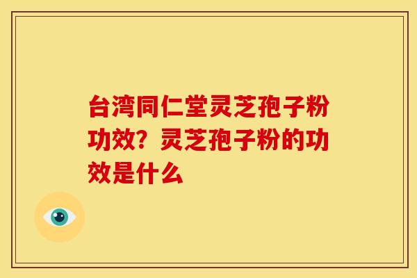 台湾同仁堂灵芝孢子粉功效?灵芝孢子粉的功效是什么