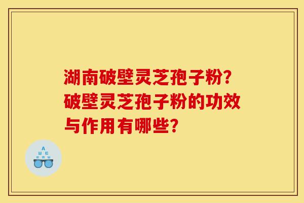 湖南破壁灵芝孢子粉?破壁灵芝孢子粉的功效与作用有哪些?