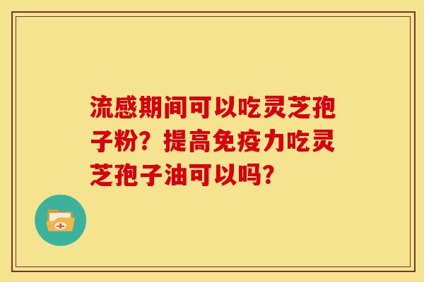 流感期间可以吃灵芝孢子粉?提高免疫力吃灵芝孢子油可以吗?