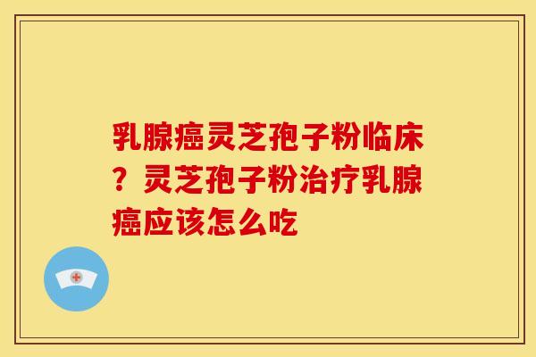 乳腺癌灵芝孢子粉临床？灵芝孢子粉治疗乳腺癌应该怎么吃