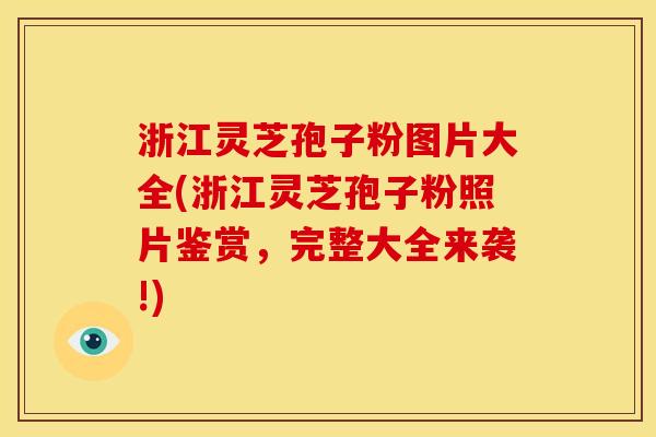 浙江灵芝孢子粉图片大全(浙江灵芝孢子粉照片鉴赏,完整大全来袭!)