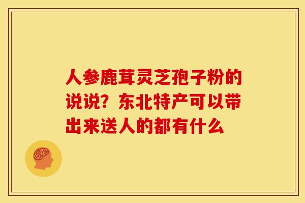 人参鹿茸灵芝孢子粉的说说?东北特产可以带出来送人的都有什么