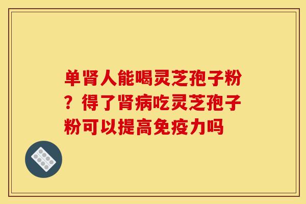 单肾人能喝灵芝孢子粉？得了肾病吃灵芝孢子粉可以提高免疫力吗