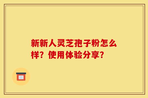 新新人灵芝孢子粉怎么样？使用体验分享？