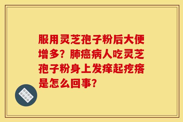服用灵芝孢子粉后大便增多?肺癌病人吃灵芝孢子粉身上发痒起疙瘩是怎么回事?
