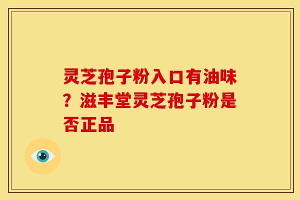 灵芝孢子粉入口有油味?滋丰堂灵芝孢子粉是否正品