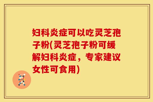 妇科炎症可以吃灵芝孢子粉(灵芝孢子粉可缓解妇科炎症,专家建议女性可食用)