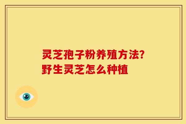 灵芝孢子粉养殖方法?野生灵芝怎么种植