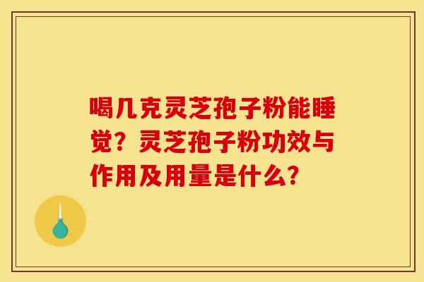 喝几克灵芝孢子粉能睡觉?灵芝孢子粉功效与作用及用量是什么?