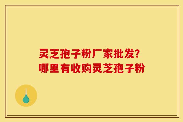 灵芝孢子粉厂家批发？哪里有收购灵芝孢子粉