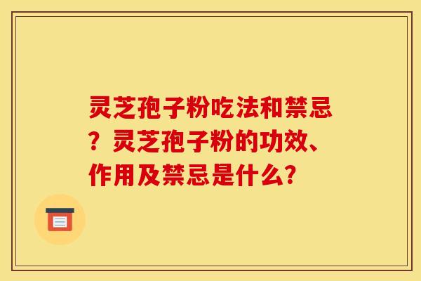灵芝孢子粉吃法和禁忌?灵芝孢子粉的功效、作用及禁忌是什么?
