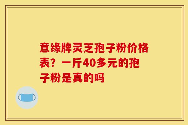 意缘牌灵芝孢子粉价格表？一斤40多元的孢子粉是真的吗