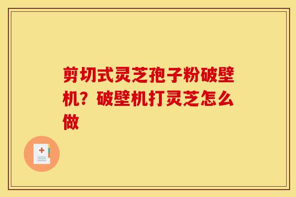 剪切式灵芝孢子粉破壁机?破壁机打灵芝怎么做