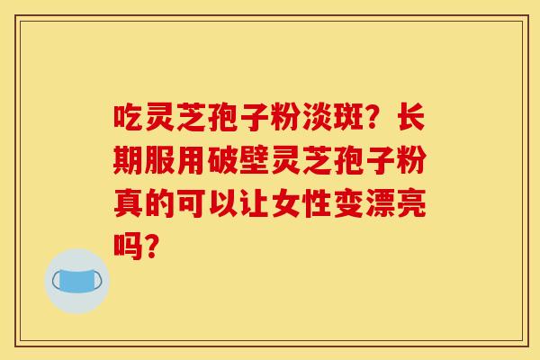 吃灵芝孢子粉淡斑？长期服用破壁灵芝孢子粉真的可以让女性变漂亮吗？