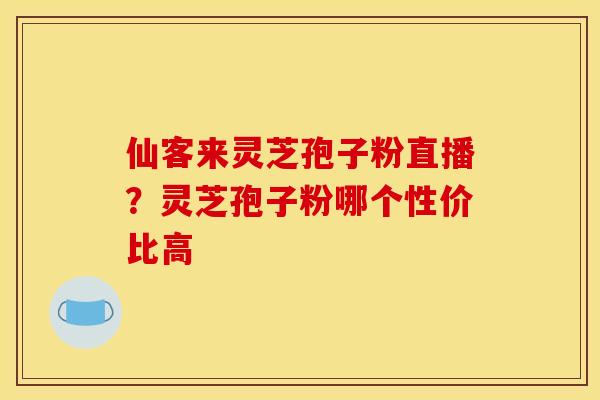 仙客来灵芝孢子粉直播？灵芝孢子粉哪个性价比高