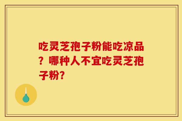 吃灵芝孢子粉能吃凉品?哪种人不宜吃灵芝孢子粉?