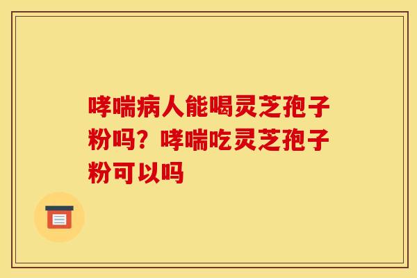 哮喘病人能喝灵芝孢子粉吗?哮喘吃灵芝孢子粉可以吗