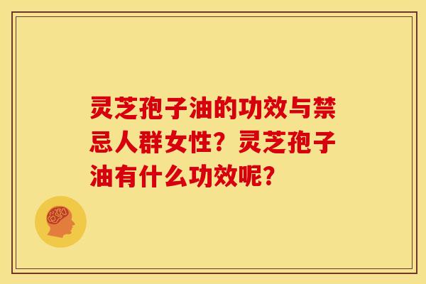 灵芝孢子油的功效与禁忌人群女性?灵芝孢子油有什么功效呢?