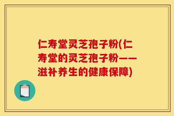 仁寿堂灵芝孢子粉(仁寿堂的灵芝孢子粉——滋补养生的健康保障)