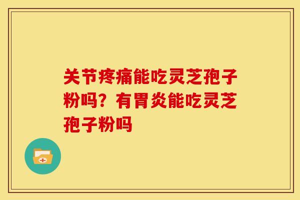 关节疼痛能吃灵芝孢子粉吗？有胃炎能吃灵芝孢子粉吗
