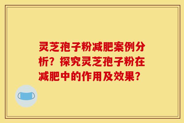 灵芝孢子粉减肥案例分析?探究灵芝孢子粉在减肥中的作用及效果?