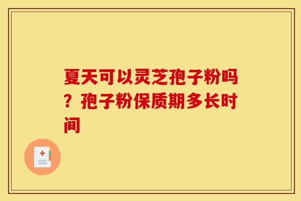 夏天可以灵芝孢子粉吗？孢子粉保质期多长时间