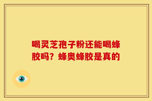 喝灵芝孢子粉还能喝蜂胶吗?蜂奥蜂胶是真的