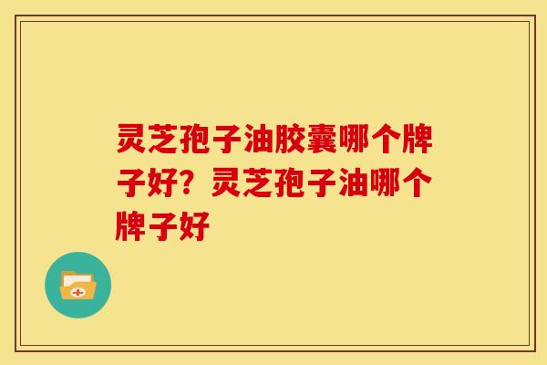 灵芝孢子油胶囊哪个牌子好?灵芝孢子油哪个牌子好