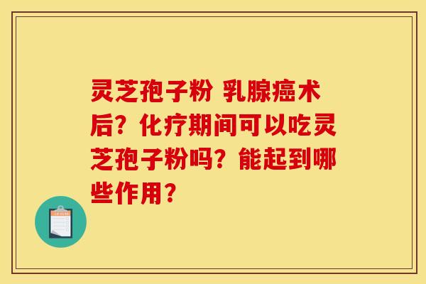 灵芝孢子粉 乳腺癌术后?化疗期间可以吃灵芝孢子粉吗?能起到哪些作用?