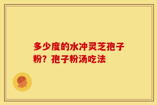 多少度的水冲灵芝孢子粉?孢子粉汤吃法