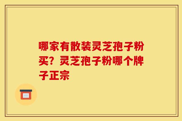 哪家有散装灵芝孢子粉买？灵芝孢子粉哪个牌子正宗