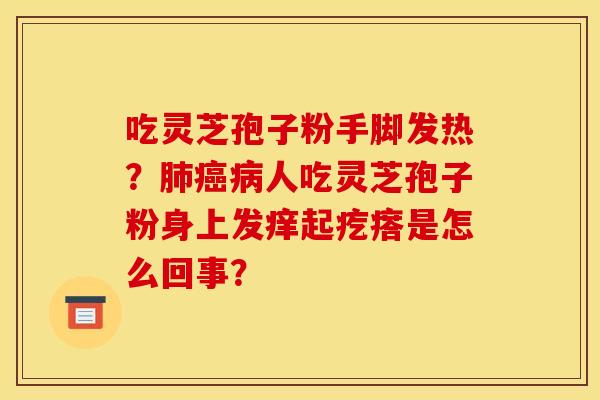 吃灵芝孢子粉手脚发热？肺癌病人吃灵芝孢子粉身上发痒起疙瘩是怎么回事？