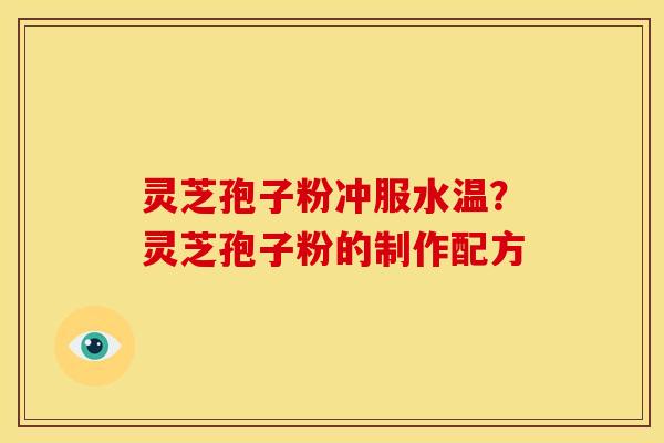 灵芝孢子粉冲服水温?灵芝孢子粉的制作配方