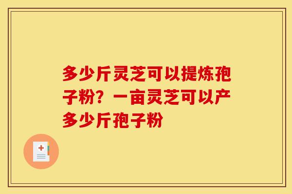 多少斤灵芝可以提炼孢子粉？一亩灵芝可以产多少斤孢子粉