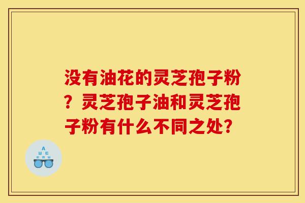 没有油花的灵芝孢子粉？灵芝孢子油和灵芝孢子粉有什么不同之处？