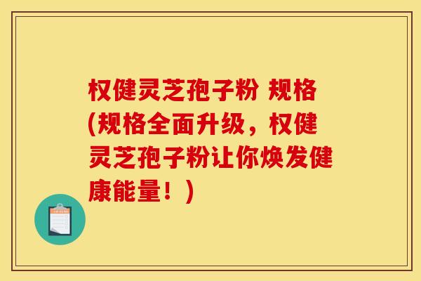 权健灵芝孢子粉 规格(规格全面升级,权健灵芝孢子粉让你焕发健康能量!)