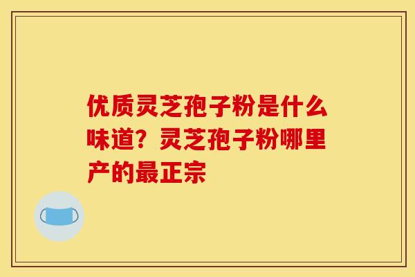 优质灵芝孢子粉是什么味道?灵芝孢子粉哪里产的最正宗