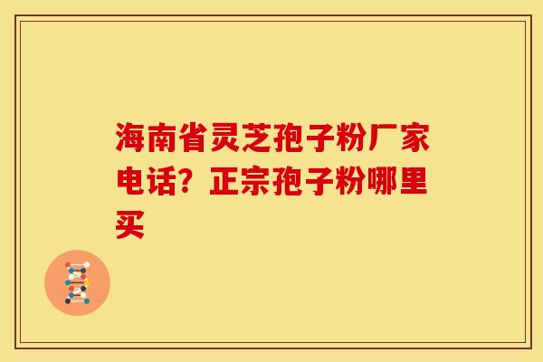 海南省灵芝孢子粉厂家电话?正宗孢子粉哪里买
