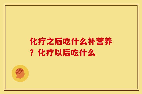 化疗之后吃什么补营养？化疗以后吃什么