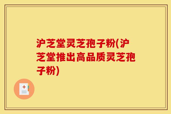 沪芝堂灵芝孢子粉(沪芝堂推出高品质灵芝孢子粉)
