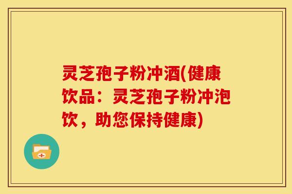 灵芝孢子粉冲酒(健康饮品：灵芝孢子粉冲泡饮，助您保持健康)