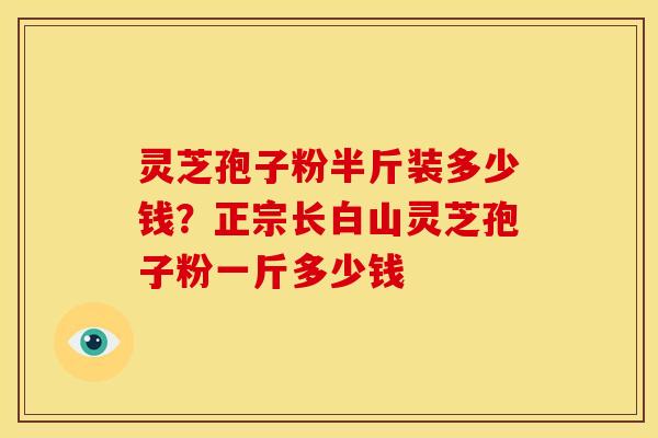 灵芝孢子粉半斤装多少钱?正宗长白山灵芝孢子粉一斤多少钱
