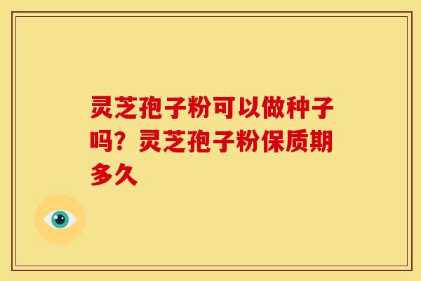 灵芝孢子粉可以做种子吗?灵芝孢子粉保质期多久
