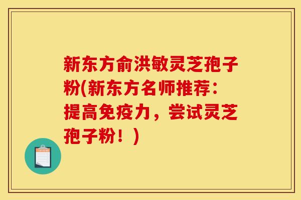 新东方俞洪敏灵芝孢子粉(新东方名师推荐：提高免疫力，尝试灵芝孢子粉！)